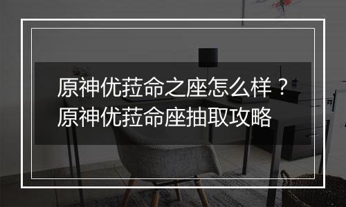 原神优菈命之座怎么样？原神优菈命座抽取攻略