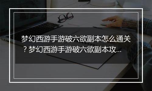 梦幻西游手游破六欲副本怎么通关？梦幻西游手游破六欲副本攻略