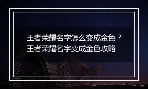 王者荣耀名字怎么变成金色？王者荣耀名字变成金色攻略