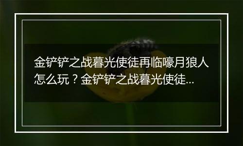 金铲铲之战暮光使徒再临嚎月狼人怎么玩？金铲铲之战暮光使徒再临嚎月狼人玩法攻略