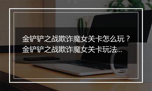 金铲铲之战欺诈魔女关卡怎么玩？金铲铲之战欺诈魔女关卡玩法攻略