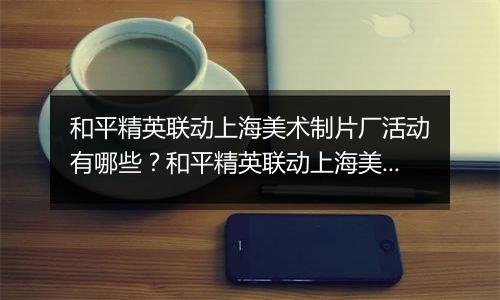 和平精英联动上海美术制片厂活动有哪些？和平精英联动上海美术制片厂活动介绍