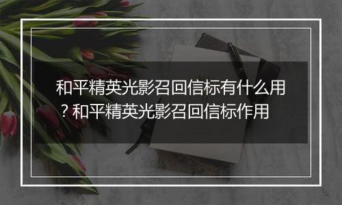 和平精英光影召回信标有什么用？和平精英光影召回信标作用