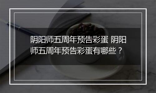阴阳师五周年预告彩蛋 阴阳师五周年预告彩蛋有哪些？