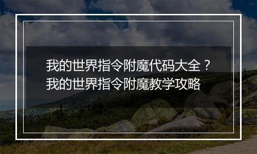 我的世界指令附魔代码大全？我的世界指令附魔教学攻略