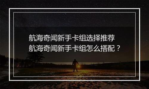 航海奇闻新手卡组选择推荐 航海奇闻新手卡组怎么搭配？