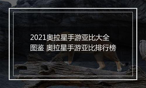 2021奥拉星手游亚比大全图鉴 奥拉星手游亚比排行榜