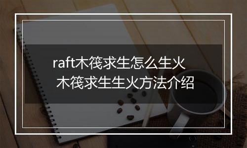 raft木筏求生怎么生火 木筏求生生火方法介绍
