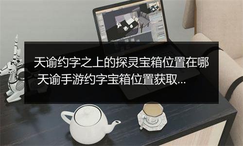 天谕约字之上的探灵宝箱位置在哪 天谕手游约字宝箱位置获取攻略