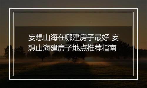 妄想山海在哪建房子最好 妄想山海建房子地点推荐指南