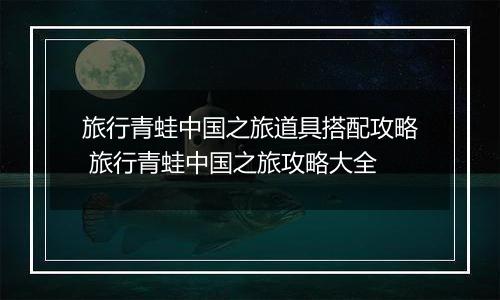 旅行青蛙中国之旅道具搭配攻略 旅行青蛙中国之旅攻略大全