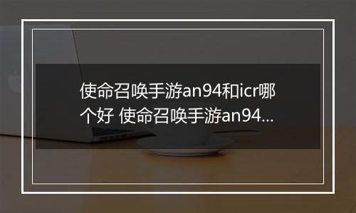 使命召唤手游an94和icr哪个好 使命召唤手游an94、icr对比解析