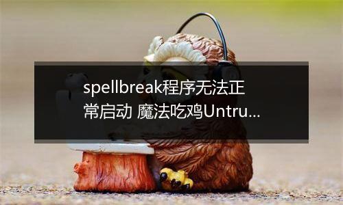 spellbreak程序无法正常启动 魔法吃鸡Untrusted systeam file解决方法介绍