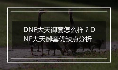 DNF大天御套怎么样？DNF大天御套优缺点分析