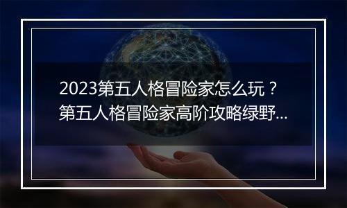 2023第五人格冒险家怎么玩？第五人格冒险家高阶攻略绿野仙踪