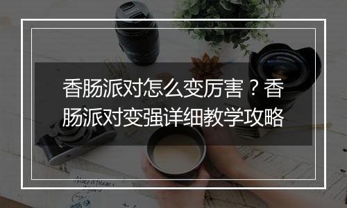 香肠派对怎么变厉害？香肠派对变强详细教学攻略