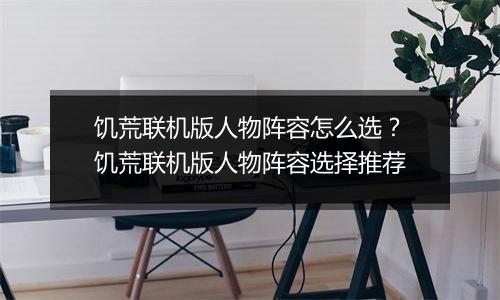 饥荒联机版人物阵容怎么选？饥荒联机版人物阵容选择推荐