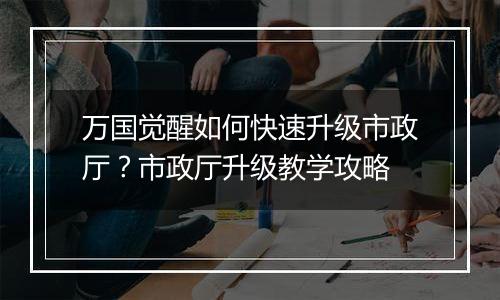 万国觉醒如何快速升级市政厅？市政厅升级教学攻略