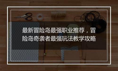 最新冒险岛最强职业推荐，冒险岛奇袭者最强玩法教学攻略