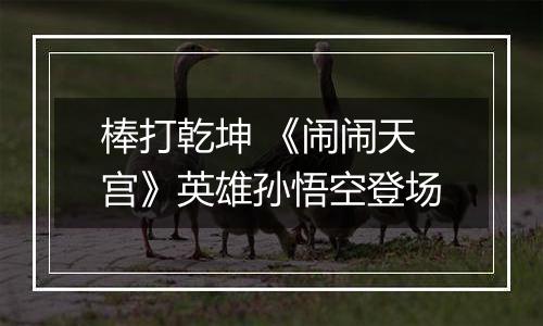 棒打乾坤 《闹闹天宫》英雄孙悟空登场