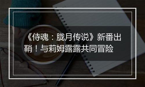 《侍魂：胧月传说》新番出鞘！与莉姆露露共同冒险