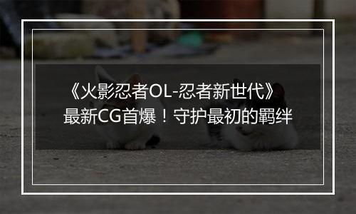 《火影忍者OL-忍者新世代》最新CG首爆！守护最初的羁绊