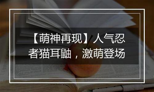 【萌神再现】人气忍者猫耳鼬，激萌登场