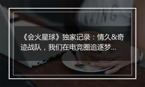 《会火星球》独家记录：情久&奇迹战队，我们在电竞圈追逐梦想