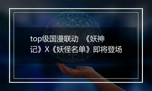top级国漫联动  《妖神记》X《妖怪名单》即将登场