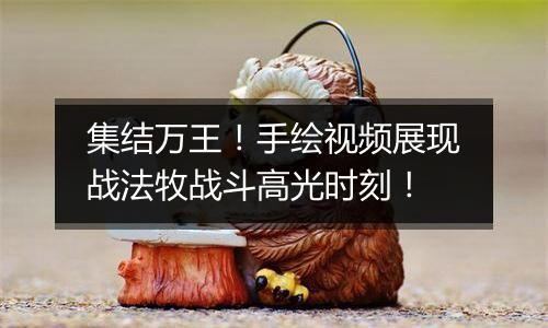 集结万王！手绘视频展现战法牧战斗高光时刻！