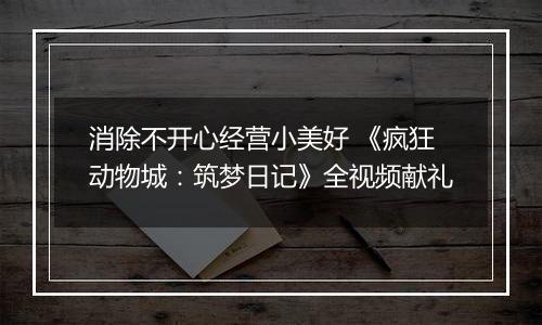 消除不开心经营小美好 《疯狂动物城：筑梦日记》全视频献礼