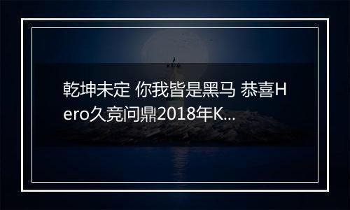 乾坤未定 你我皆是黑马 恭喜Hero久竞问鼎2018年KPL春季赛总冠军