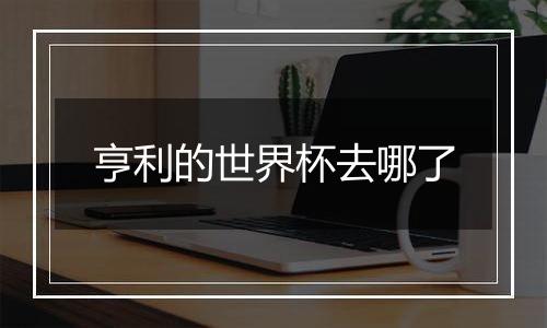 亨利的世界杯去哪了