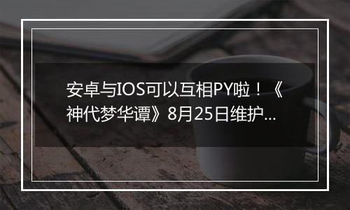 安卓与IOS可以互相PY啦！《神代梦华谭》8月25日维护公告