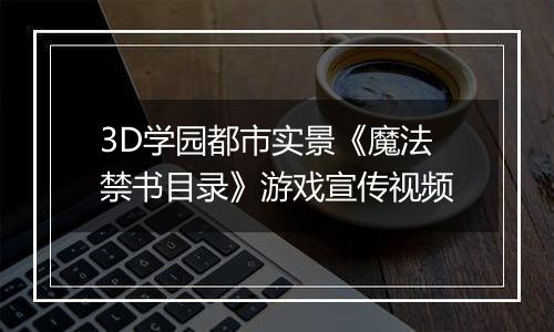 3D学园都市实景《魔法禁书目录》游戏宣传视频