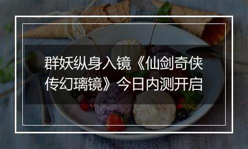 群妖纵身入镜《仙剑奇侠传幻璃镜》今日内测开启