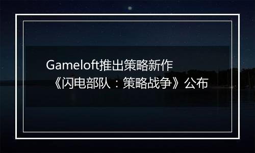 Gameloft推出策略新作 《闪电部队：策略战争》公布