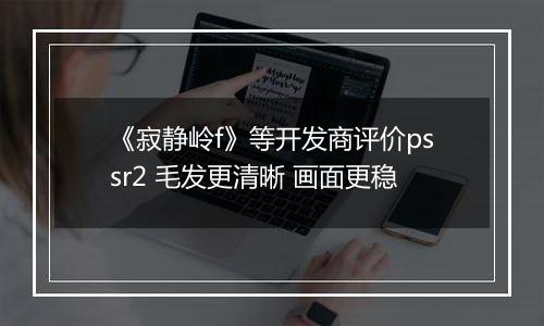 《寂静岭f》等开发商评价pssr2 毛发更清晰 画面更稳