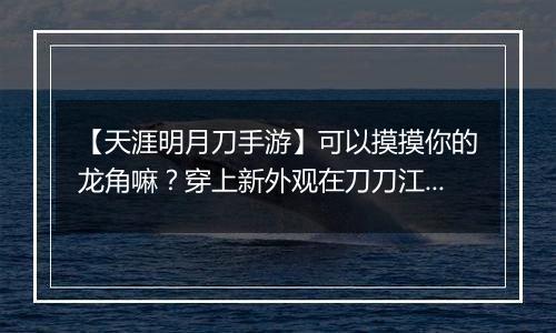 【天涯明月刀手游】可以摸摸你的龙角嘛？穿上新外观在刀刀江湖乘风破浪！