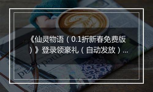 《仙灵物语（0.1折新春免费版）》登录领豪礼（自动发放）2026-04-06-2026-04-09