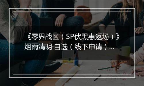 《零界战区（SP伏黑惠返场）》烟雨清明·自选（线下申请）2026-04-04-2026-04-09