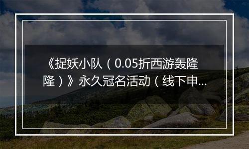 《捉妖小队（0.05折西游轰隆隆）》永久冠名活动（线下申请）