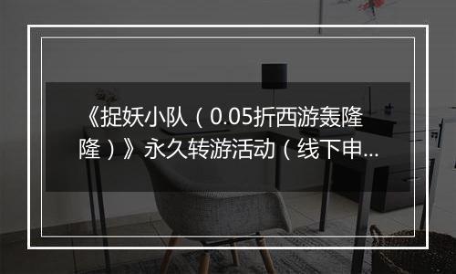 《捉妖小队（0.05折西游轰隆隆）》永久转游活动（线下申请）