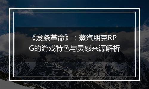 《发条革命》：蒸汽朋克RPG的游戏特色与灵感来源解析