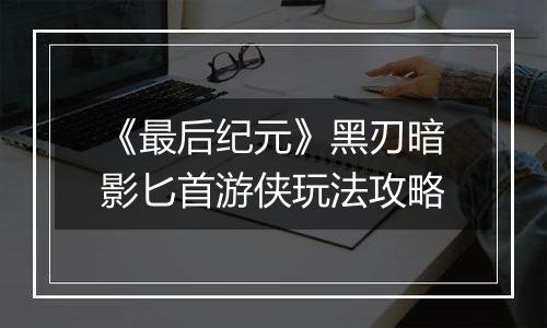 《最后纪元》黑刃暗影匕首游侠玩法攻略