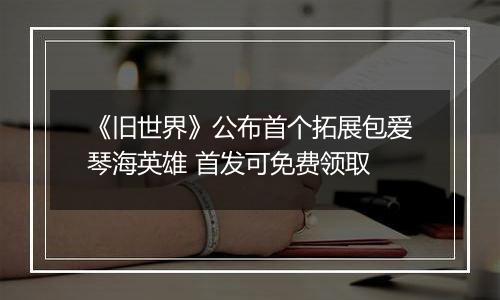 《旧世界》公布首个拓展包爱琴海英雄 首发可免费领取