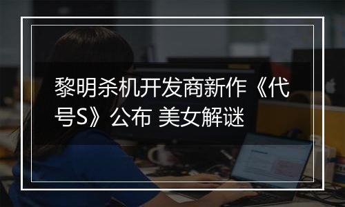 黎明杀机开发商新作《代号S》公布 美女解谜