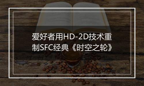 爱好者用HD-2D技术重制SFC经典《时空之轮》