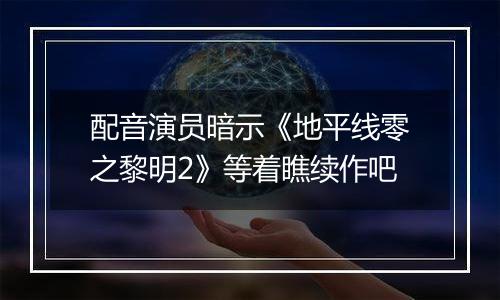 配音演员暗示《地平线零之黎明2》等着瞧续作吧