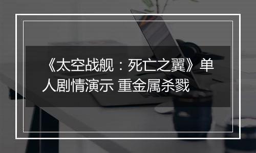 《太空战舰：死亡之翼》单人剧情演示 重金属杀戮